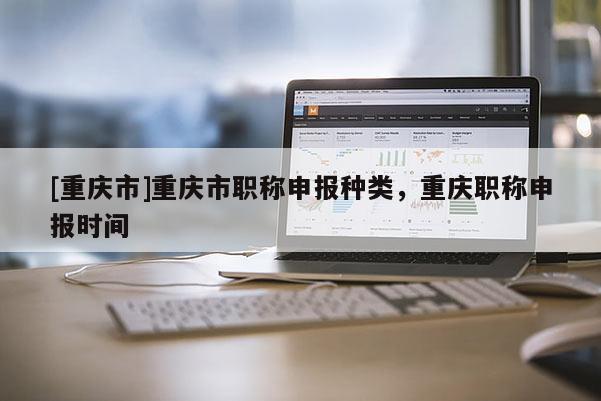 [重慶市]重慶市職稱申報種類，重慶職稱申報時間