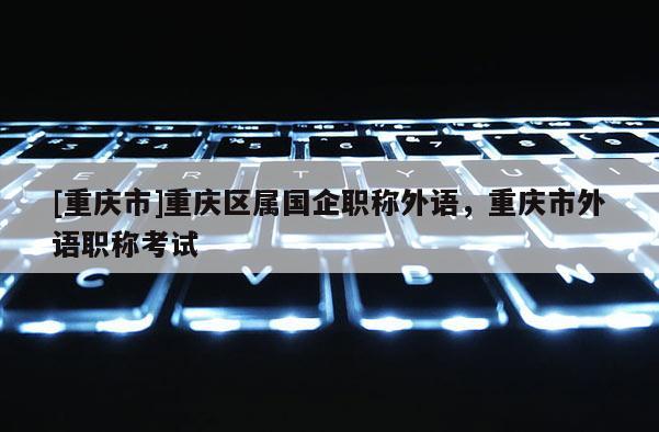 [重慶市]重慶區(qū)屬國企職稱外語，重慶市外語職稱考試