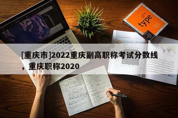 [重慶市]2022重慶副高職稱考試分數(shù)線，重慶職稱2020