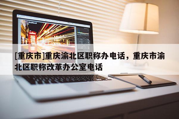 [重慶市]重慶渝北區職稱辦電話，重慶市渝北區職稱改革辦公室電話