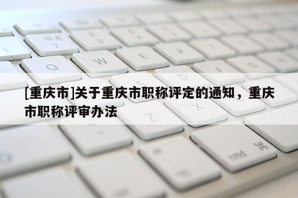 [重慶市]關于重慶市職稱評定的通知，重慶市職稱評審辦法