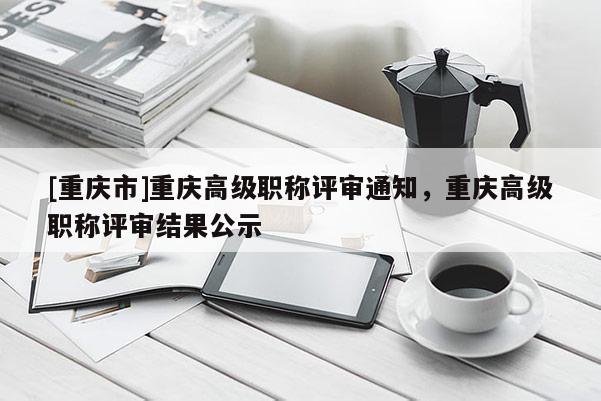 [重慶市]重慶高級職稱評審通知，重慶高級職稱評審結果公示