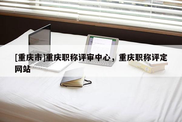 [重慶市]重慶職稱評審中心，重慶職稱評定網站