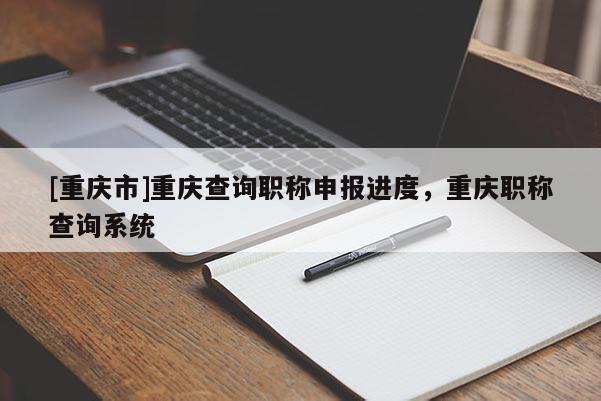 [重慶市]重慶查詢(xún)職稱(chēng)申報(bào)進(jìn)度，重慶職稱(chēng)查詢(xún)系統(tǒng)