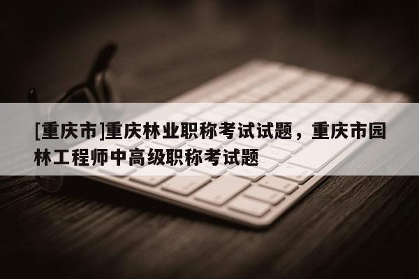 [重慶市]重慶林業職稱考試試題，重慶市園林工程師中高級職稱考試題