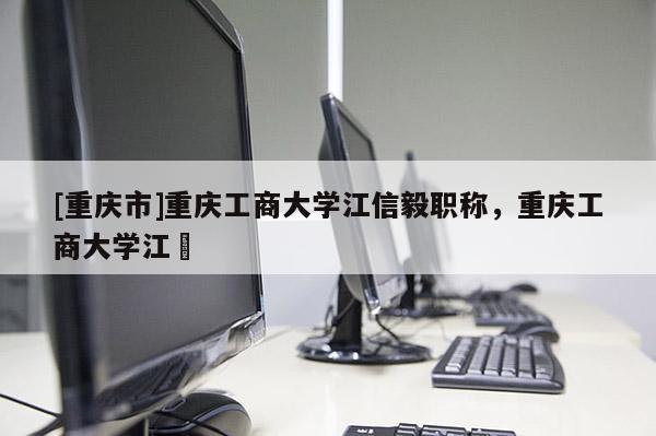 [重慶市]重慶工商大學江信毅職稱，重慶工商大學江赟