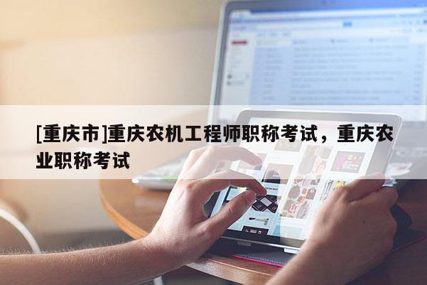[重慶市]重慶農(nóng)機工程師職稱考試，重慶農(nóng)業(yè)職稱考試