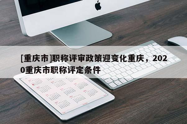 [重慶市]職稱評審政策迎變化重慶，2020重慶市職稱評定條件