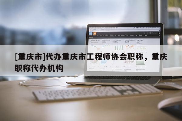 [重慶市]代辦重慶市工程師協(xié)會(huì)職稱，重慶職稱代辦機(jī)構(gòu)