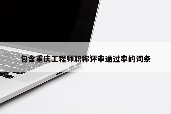 包含重慶工程師職稱評審?fù)ㄟ^率的詞條