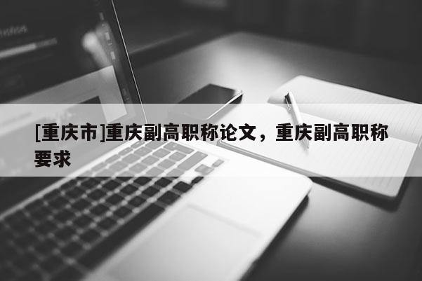 [重慶市]重慶副高職稱論文，重慶副高職稱要求