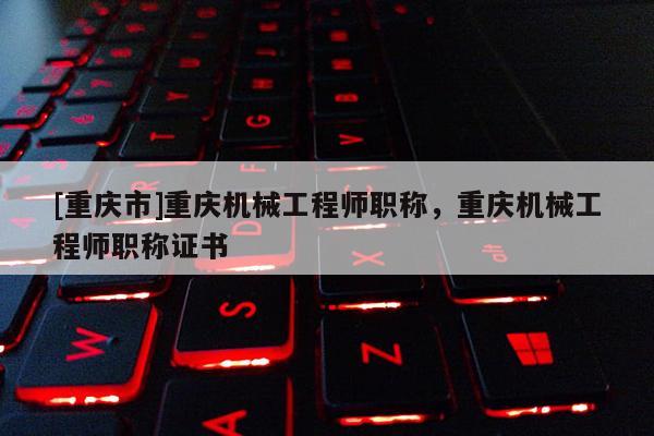 [重慶市]重慶機械工程師職稱，重慶機械工程師職稱證書