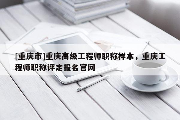 [重慶市]重慶高級工程師職稱樣本，重慶工程師職稱評定報名官網