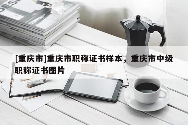 [重慶市]重慶市職稱證書樣本，重慶市中級職稱證書圖片