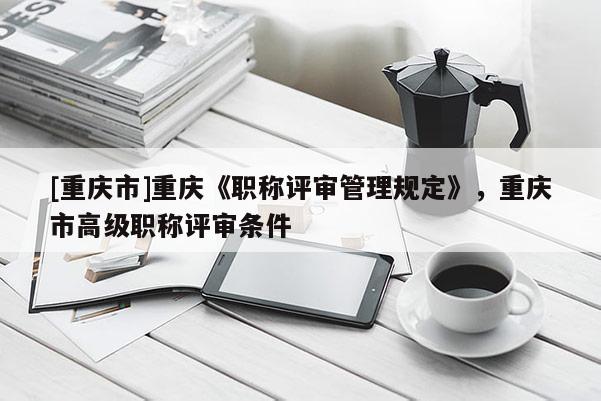 [重慶市]重慶《職稱評(píng)審管理規(guī)定》，重慶市高級(jí)職稱評(píng)審條件