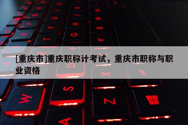 [重慶市]重慶職稱計考試，重慶市職稱與職業資格