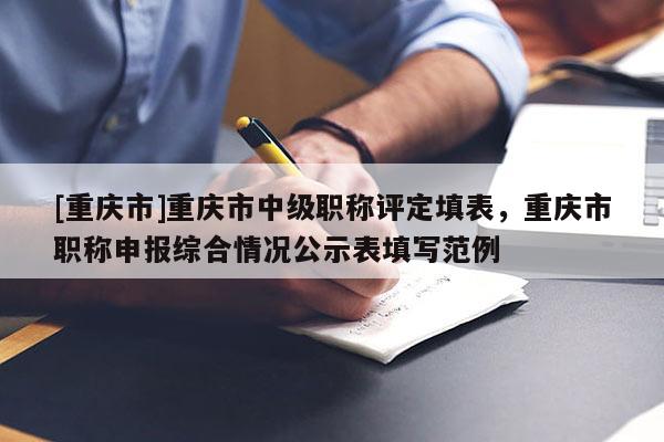 [重慶市]重慶市中級職稱評定填表，重慶市職稱申報綜合情況公示表填寫范例