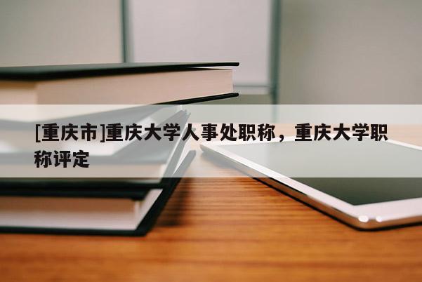 [重慶市]重慶大學人事處職稱，重慶大學職稱評定