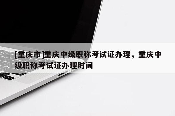[重慶市]重慶中級職稱考試證辦理，重慶中級職稱考試證辦理時間