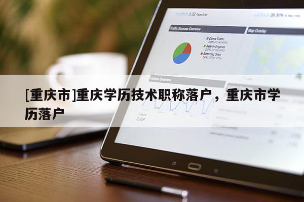 [重慶市]重慶學(xué)歷技術(shù)職稱落戶，重慶市學(xué)歷落戶