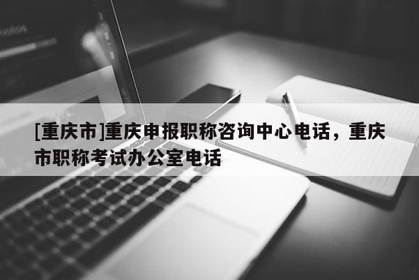 [重慶市]重慶申報職稱咨詢中心電話，重慶市職稱考試辦公室電話
