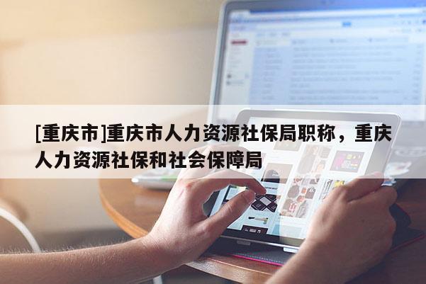 [重慶市]重慶市人力資源社保局職稱，重慶人力資源社保和社會保障局