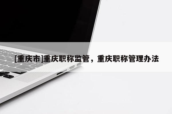 [重慶市]重慶職稱監管，重慶職稱管理辦法