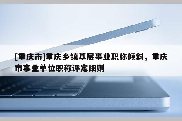 [重慶市]重慶鄉鎮基層事業職稱傾斜，重慶市事業單位職稱評定細則