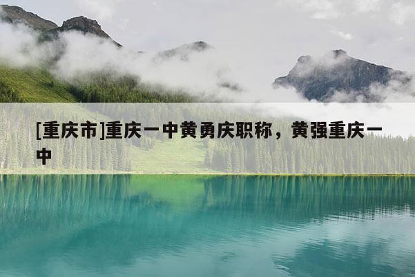 [重慶市]重慶一中黃勇慶職稱，黃強重慶一中