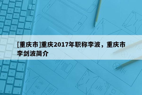 [重慶市]重慶2017年職稱李波，重慶市李劍波簡介
