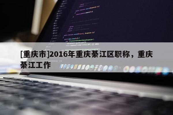 [重慶市]2016年重慶綦江區職稱，重慶綦江工作