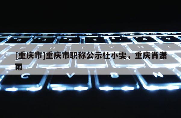 [重慶市]重慶市職稱公示杜小雯，重慶肖瀟雨