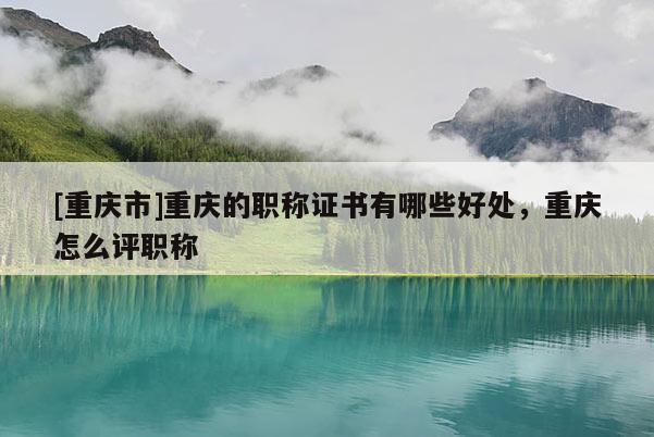 [重慶市]重慶的職稱證書有哪些好處，重慶怎么評(píng)職稱