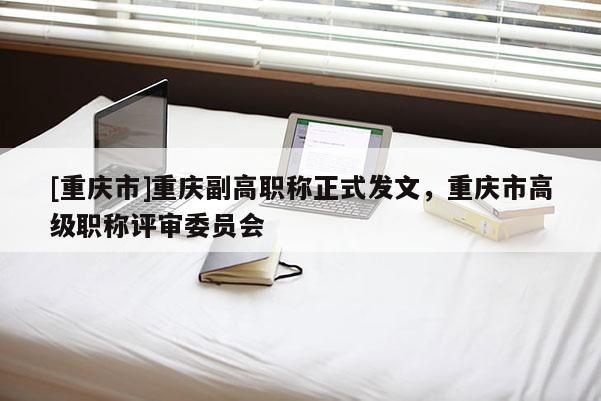 [重慶市]重慶副高職稱正式發文，重慶市高級職稱評審委員會