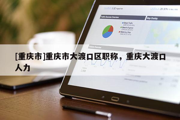 [重慶市]重慶市大渡口區職稱，重慶大渡口人力