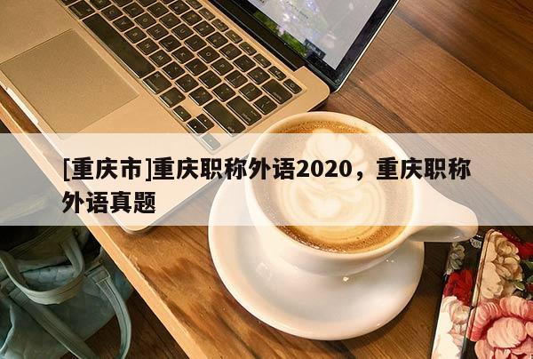 [重慶市]重慶職稱外語2020，重慶職稱外語真題