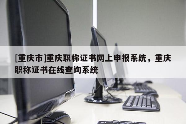 [重慶市]重慶職稱證書網上申報系統，重慶職稱證書在線查詢系統