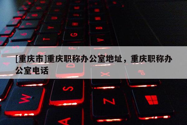 [重慶市]重慶職稱辦公室地址，重慶職稱辦公室電話