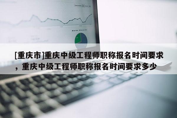 [重慶市]重慶中級(jí)工程師職稱報(bào)名時(shí)間要求，重慶中級(jí)工程師職稱報(bào)名時(shí)間要求多少