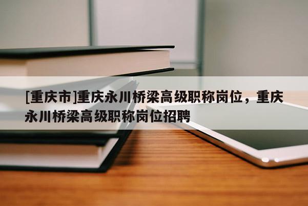 [重慶市]重慶永川橋梁高級職稱崗位，重慶永川橋梁高級職稱崗位招聘