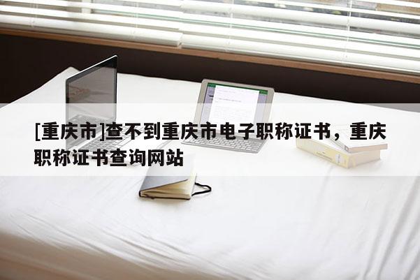 [重慶市]查不到重慶市電子職稱證書，重慶職稱證書查詢網站