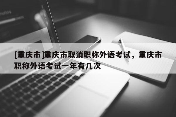 [重慶市]重慶市取消職稱外語考試，重慶市職稱外語考試一年有幾次