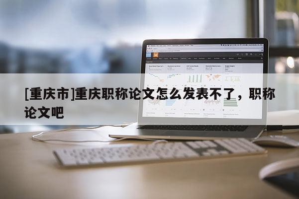 [重慶市]重慶職稱論文怎么發(fā)表不了，職稱論文吧
