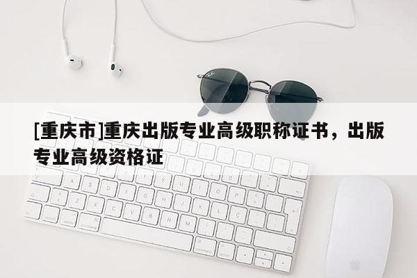 [重慶市]重慶出版專業高級職稱證書，出版專業高級資格證