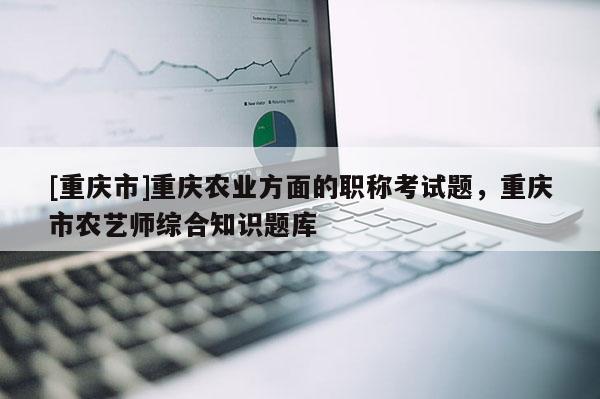 [重慶市]重慶農業方面的職稱考試題，重慶市農藝師綜合知識題庫