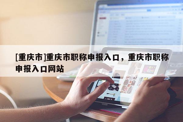 [重慶市]重慶市職稱申報入口，重慶市職稱申報入口網站