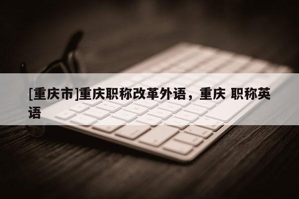 [重慶市]重慶職稱改革外語，重慶 職稱英語