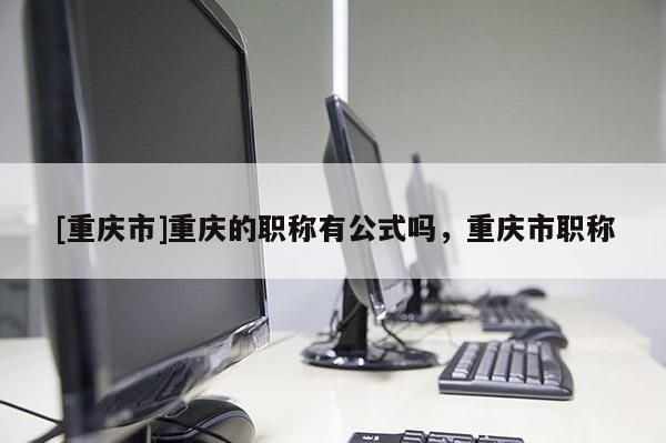 [重慶市]重慶的職稱有公式嗎，重慶市職稱