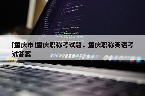 [重慶市]重慶職稱考試題，重慶職稱英語考試答案