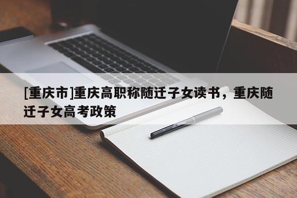 [重慶市]重慶高職稱隨遷子女讀書，重慶隨遷子女高考政策